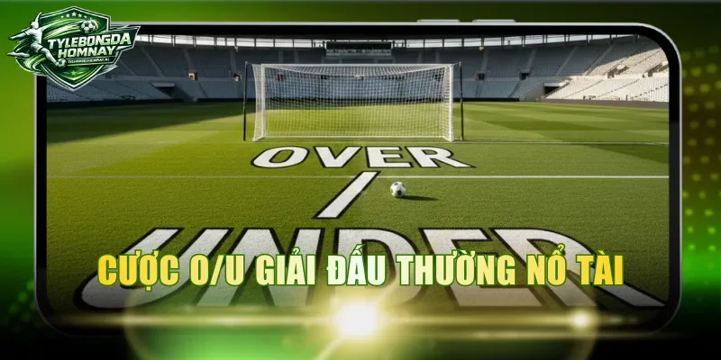 Cược O/U giải đấu thường nổ Tài