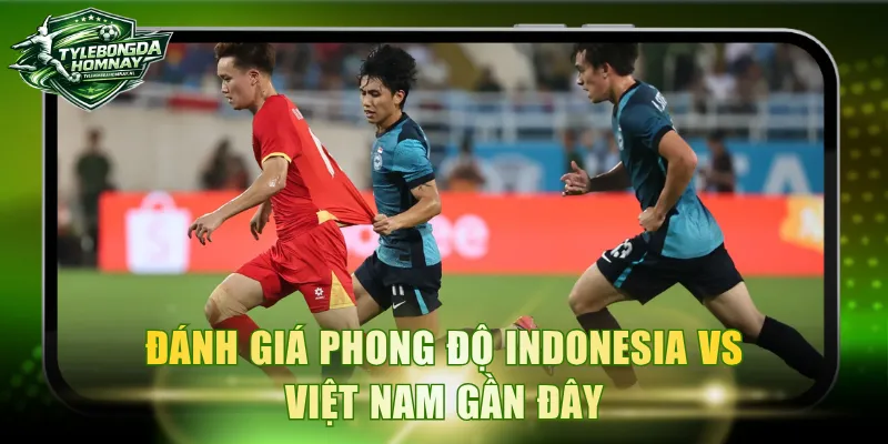 Đánh giá phong độ Indonesia Vs Việt Nam gần đây