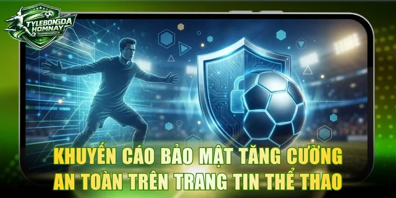 Khuyến cáo bảo mật tăng cường an toàn trên trang tin thể thao