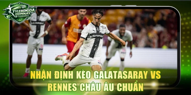 Nhận định kèo Galatasaray vs Rennes Châu Âu chuẩn