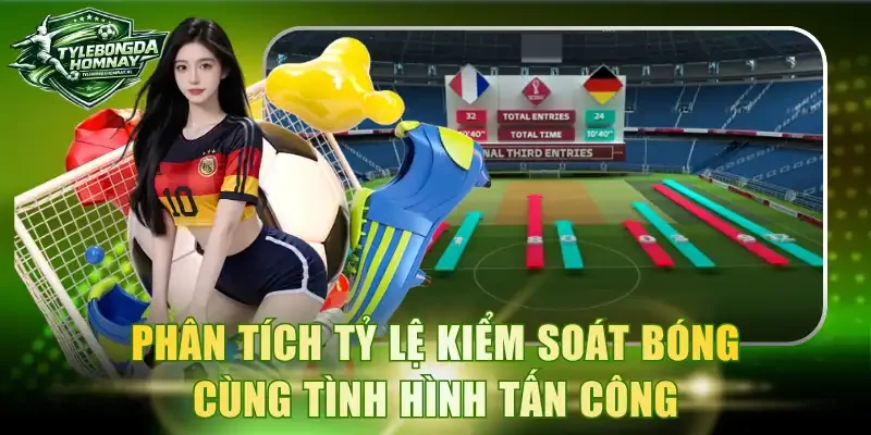 Phân tích tỷ lệ kiểm soát bóng cùng tình hình tấn công