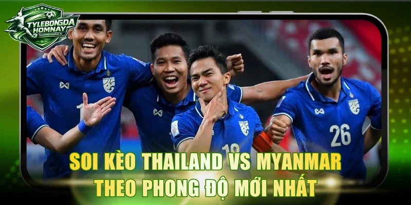 Soi kèo Thailand vs Myanmar theo phong độ mới nhất